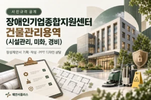 장애인기업종합지원센터 건물관리용역(시설관리, 미화, 경비) 정성제안서 기획 작성 PPT 디자인 상담